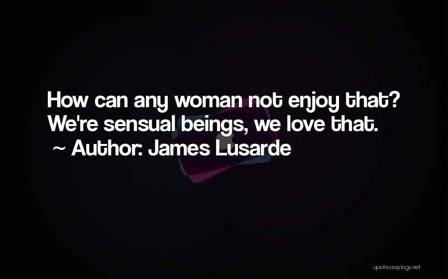 James Lusarde Quotes: How Can Any Woman Not Enjoy That? We're Sensual Beings, We Love That.