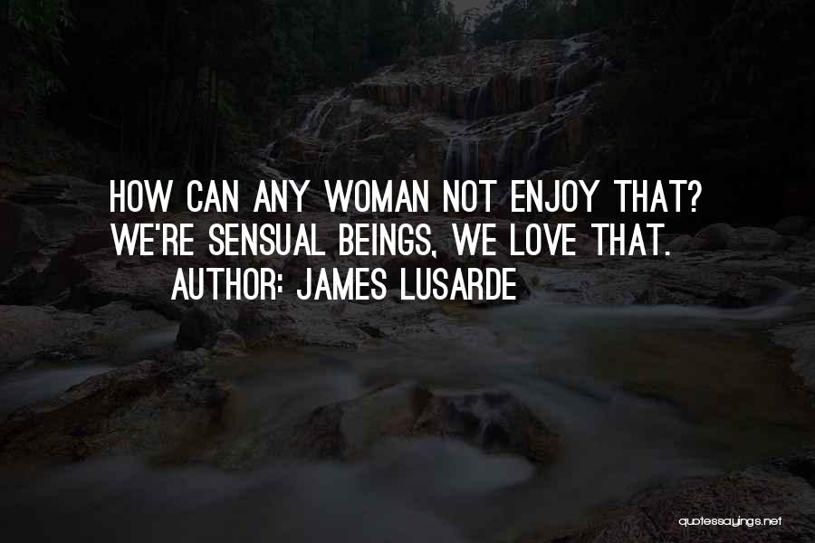 James Lusarde Quotes: How Can Any Woman Not Enjoy That? We're Sensual Beings, We Love That.