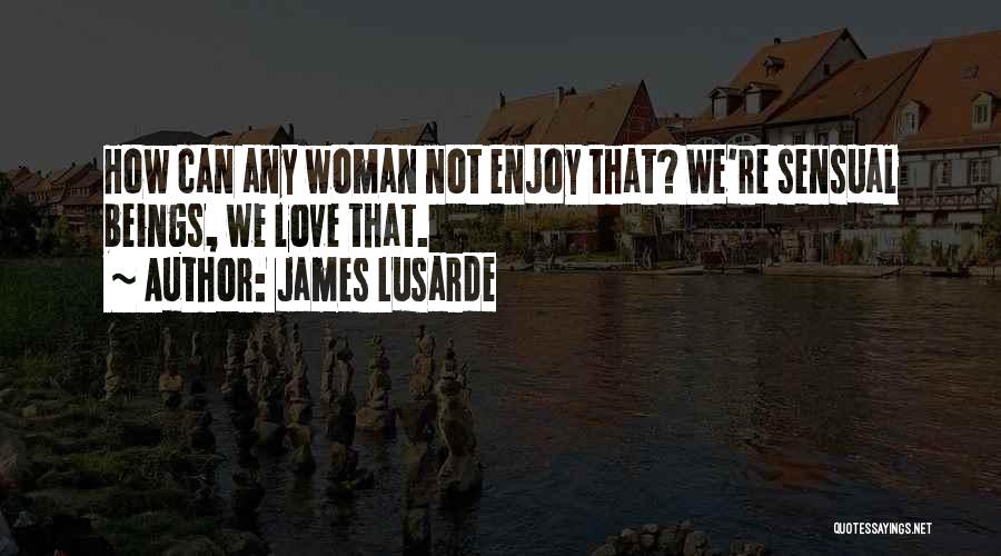 James Lusarde Quotes: How Can Any Woman Not Enjoy That? We're Sensual Beings, We Love That.