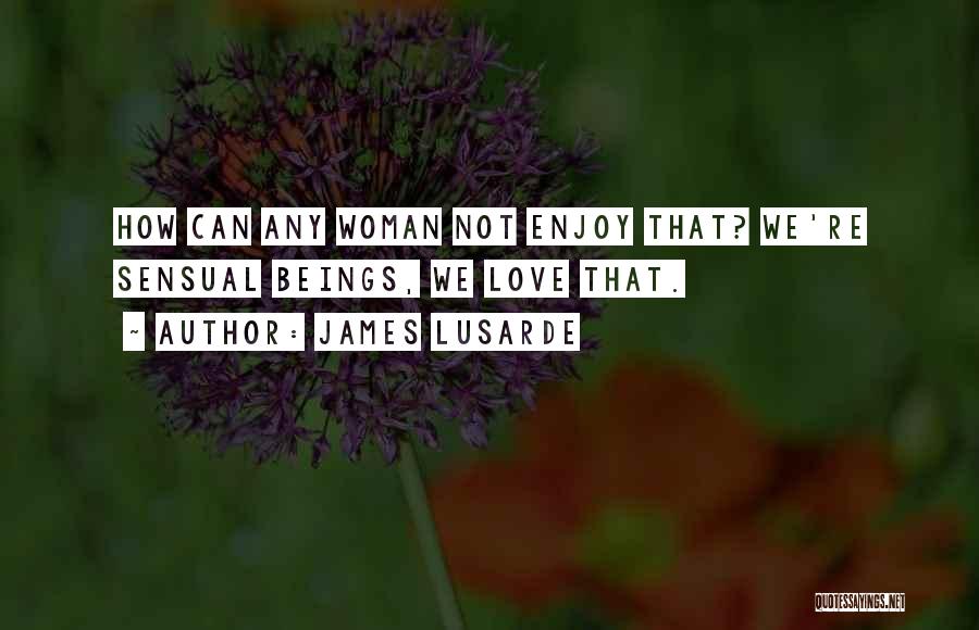 James Lusarde Quotes: How Can Any Woman Not Enjoy That? We're Sensual Beings, We Love That.