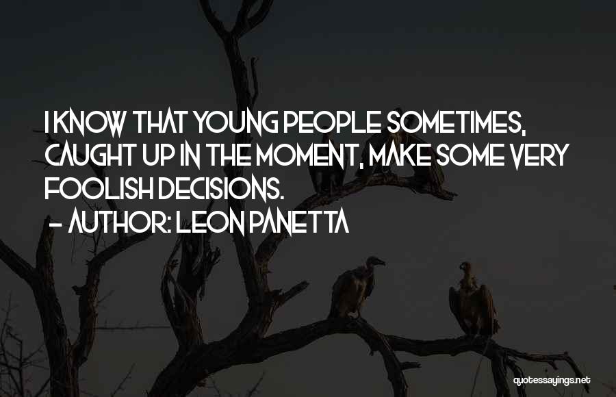 Leon Panetta Quotes: I Know That Young People Sometimes, Caught Up In The Moment, Make Some Very Foolish Decisions.