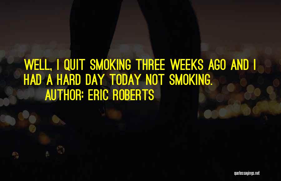 Eric Roberts Quotes: Well, I Quit Smoking Three Weeks Ago And I Had A Hard Day Today Not Smoking.