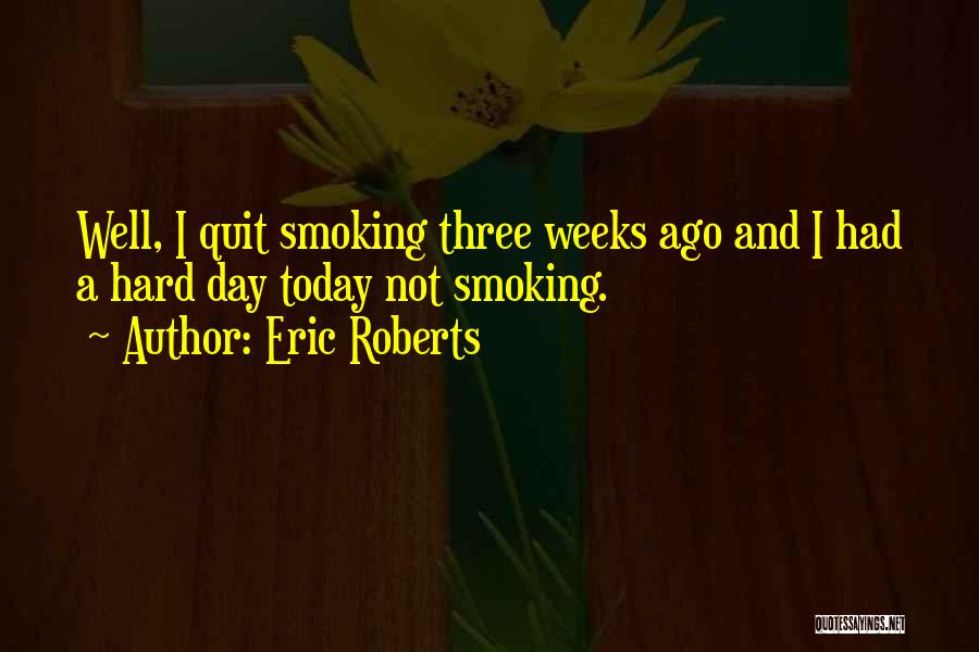 Eric Roberts Quotes: Well, I Quit Smoking Three Weeks Ago And I Had A Hard Day Today Not Smoking.
