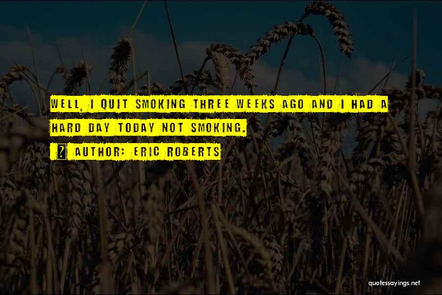 Eric Roberts Quotes: Well, I Quit Smoking Three Weeks Ago And I Had A Hard Day Today Not Smoking.