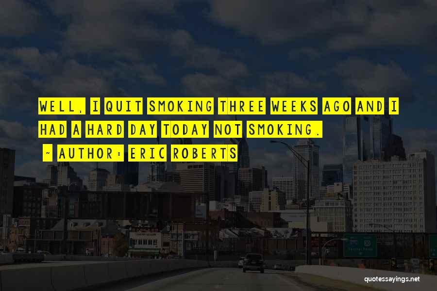Eric Roberts Quotes: Well, I Quit Smoking Three Weeks Ago And I Had A Hard Day Today Not Smoking.