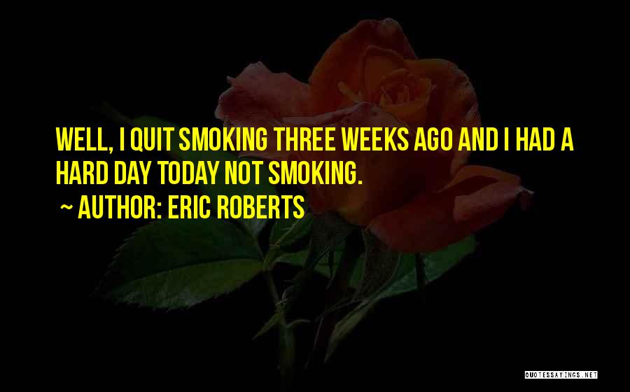 Eric Roberts Quotes: Well, I Quit Smoking Three Weeks Ago And I Had A Hard Day Today Not Smoking.