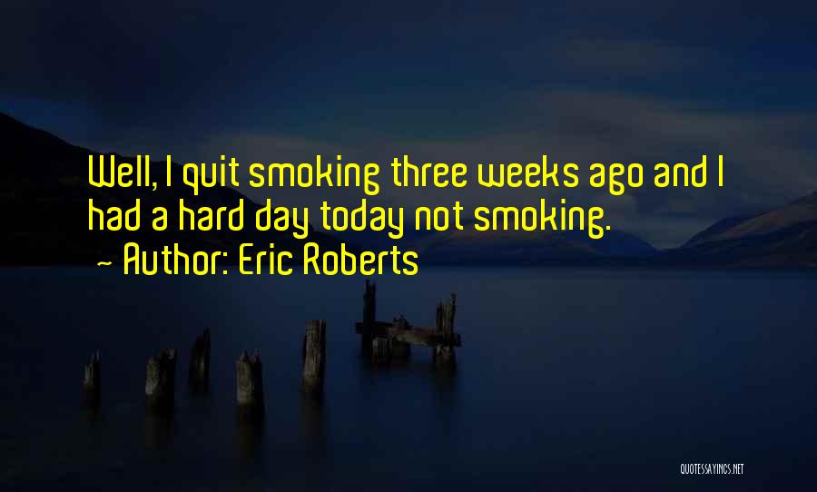 Eric Roberts Quotes: Well, I Quit Smoking Three Weeks Ago And I Had A Hard Day Today Not Smoking.
