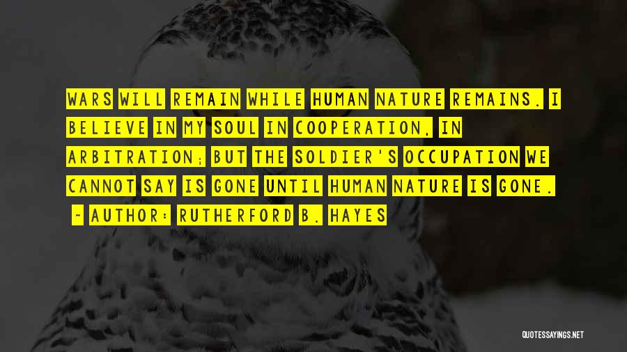 Rutherford B. Hayes Quotes: Wars Will Remain While Human Nature Remains. I Believe In My Soul In Cooperation, In Arbitration; But The Soldier's Occupation