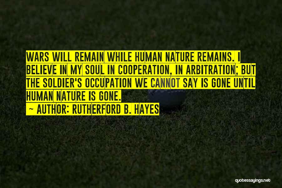 Rutherford B. Hayes Quotes: Wars Will Remain While Human Nature Remains. I Believe In My Soul In Cooperation, In Arbitration; But The Soldier's Occupation
