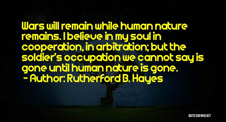 Rutherford B. Hayes Quotes: Wars Will Remain While Human Nature Remains. I Believe In My Soul In Cooperation, In Arbitration; But The Soldier's Occupation