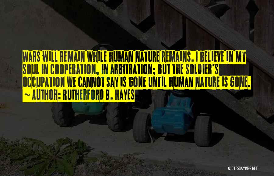 Rutherford B. Hayes Quotes: Wars Will Remain While Human Nature Remains. I Believe In My Soul In Cooperation, In Arbitration; But The Soldier's Occupation
