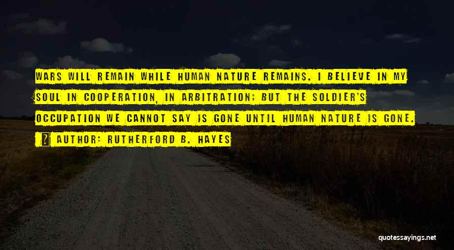 Rutherford B. Hayes Quotes: Wars Will Remain While Human Nature Remains. I Believe In My Soul In Cooperation, In Arbitration; But The Soldier's Occupation