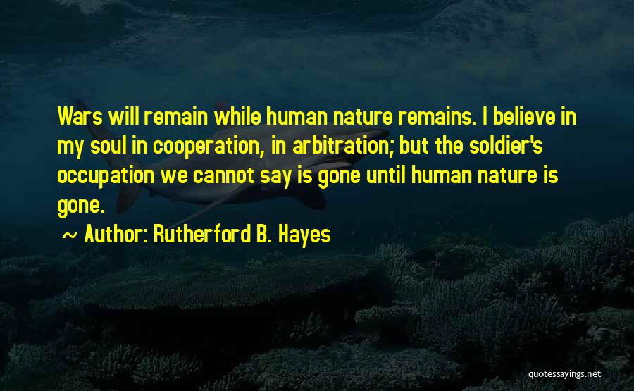 Rutherford B. Hayes Quotes: Wars Will Remain While Human Nature Remains. I Believe In My Soul In Cooperation, In Arbitration; But The Soldier's Occupation