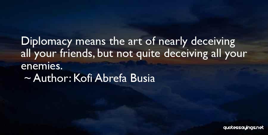 Kofi Abrefa Busia Quotes: Diplomacy Means The Art Of Nearly Deceiving All Your Friends, But Not Quite Deceiving All Your Enemies.