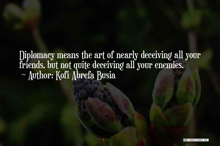 Kofi Abrefa Busia Quotes: Diplomacy Means The Art Of Nearly Deceiving All Your Friends, But Not Quite Deceiving All Your Enemies.