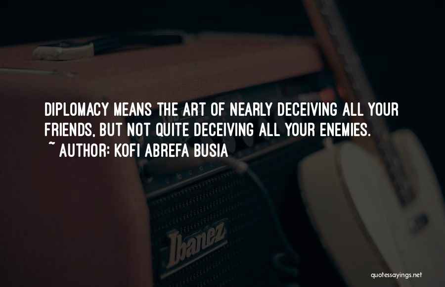 Kofi Abrefa Busia Quotes: Diplomacy Means The Art Of Nearly Deceiving All Your Friends, But Not Quite Deceiving All Your Enemies.