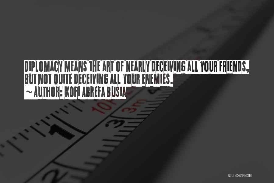 Kofi Abrefa Busia Quotes: Diplomacy Means The Art Of Nearly Deceiving All Your Friends, But Not Quite Deceiving All Your Enemies.