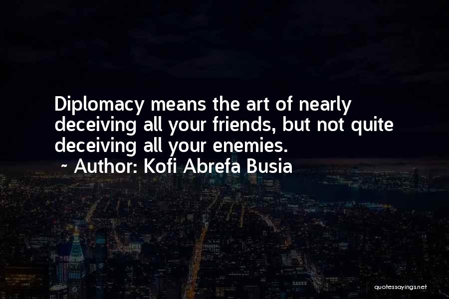 Kofi Abrefa Busia Quotes: Diplomacy Means The Art Of Nearly Deceiving All Your Friends, But Not Quite Deceiving All Your Enemies.