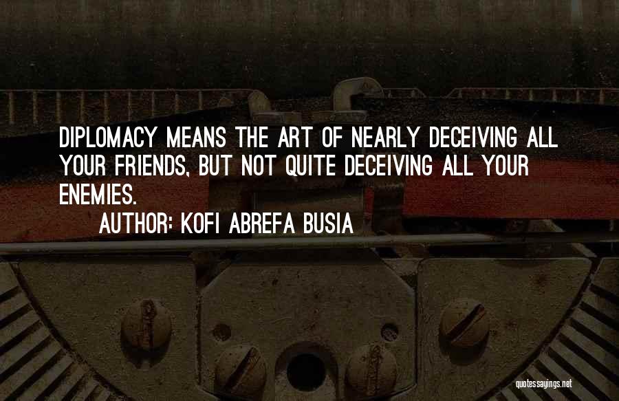 Kofi Abrefa Busia Quotes: Diplomacy Means The Art Of Nearly Deceiving All Your Friends, But Not Quite Deceiving All Your Enemies.