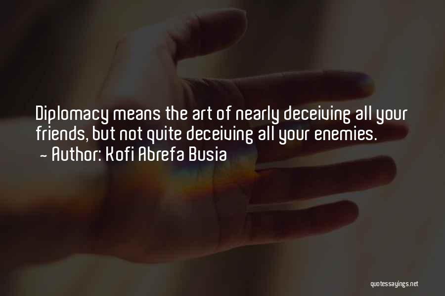 Kofi Abrefa Busia Quotes: Diplomacy Means The Art Of Nearly Deceiving All Your Friends, But Not Quite Deceiving All Your Enemies.