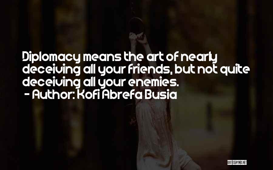 Kofi Abrefa Busia Quotes: Diplomacy Means The Art Of Nearly Deceiving All Your Friends, But Not Quite Deceiving All Your Enemies.