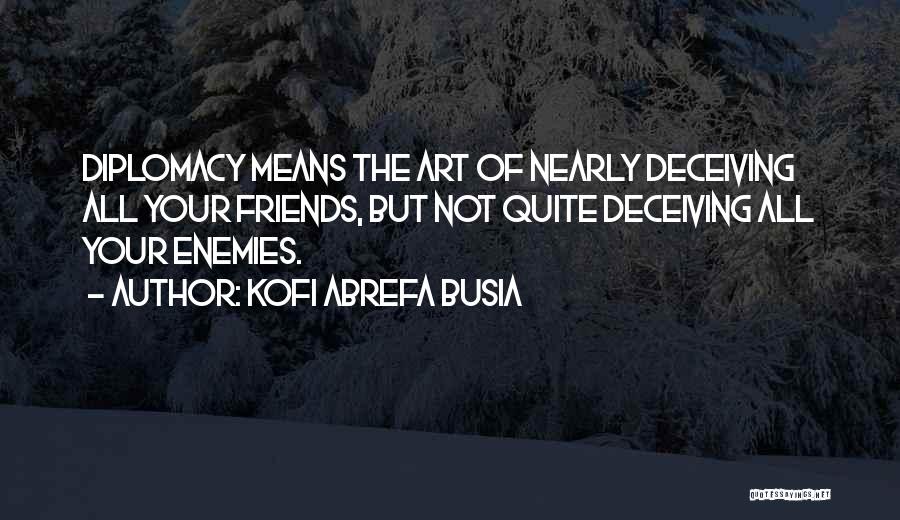 Kofi Abrefa Busia Quotes: Diplomacy Means The Art Of Nearly Deceiving All Your Friends, But Not Quite Deceiving All Your Enemies.