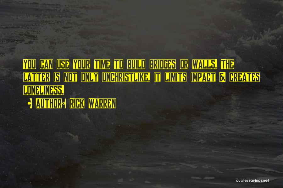 Rick Warren Quotes: You Can Use Your Time To Build Bridges Or Walls. The Latter Is Not Only Unchristlike, It Limits Impact &