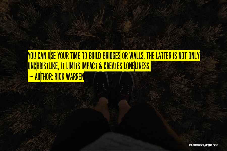 Rick Warren Quotes: You Can Use Your Time To Build Bridges Or Walls. The Latter Is Not Only Unchristlike, It Limits Impact &