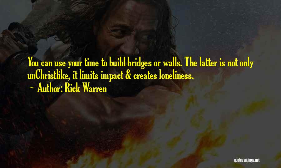 Rick Warren Quotes: You Can Use Your Time To Build Bridges Or Walls. The Latter Is Not Only Unchristlike, It Limits Impact &