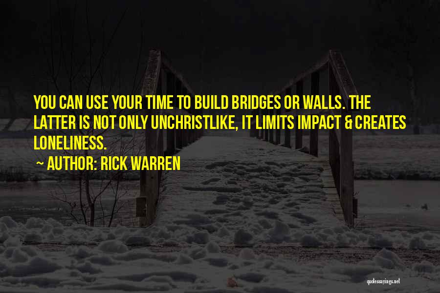 Rick Warren Quotes: You Can Use Your Time To Build Bridges Or Walls. The Latter Is Not Only Unchristlike, It Limits Impact &