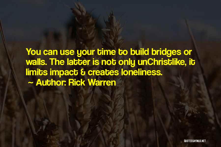 Rick Warren Quotes: You Can Use Your Time To Build Bridges Or Walls. The Latter Is Not Only Unchristlike, It Limits Impact &