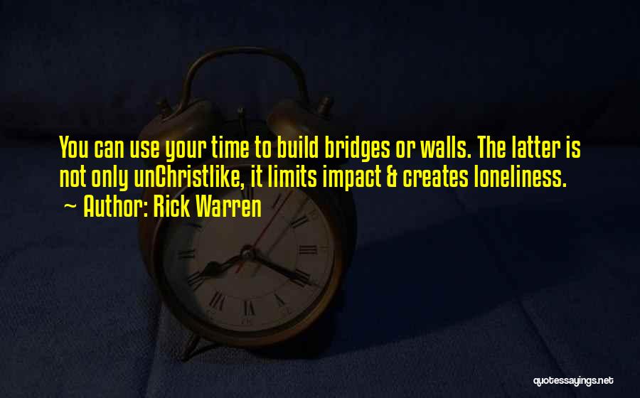 Rick Warren Quotes: You Can Use Your Time To Build Bridges Or Walls. The Latter Is Not Only Unchristlike, It Limits Impact &