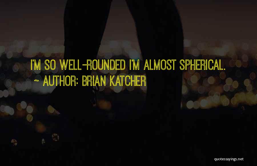 Brian Katcher Quotes: I'm So Well-rounded I'm Almost Spherical.