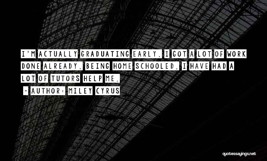 Miley Cyrus Quotes: I'm Actually Graduating Early. I Got A Lot Of Work Done Already. Being Home Schooled, I Have Had A Lot