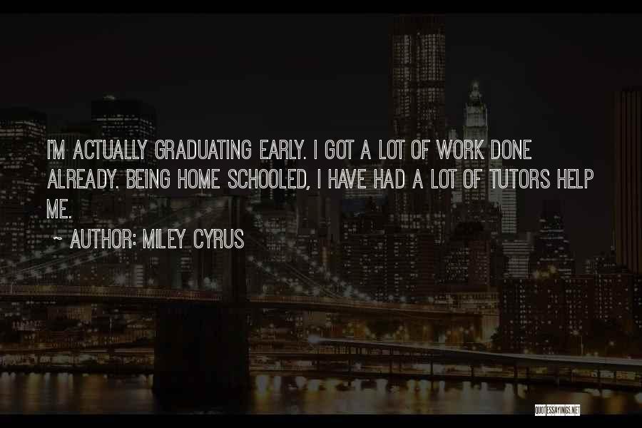Miley Cyrus Quotes: I'm Actually Graduating Early. I Got A Lot Of Work Done Already. Being Home Schooled, I Have Had A Lot