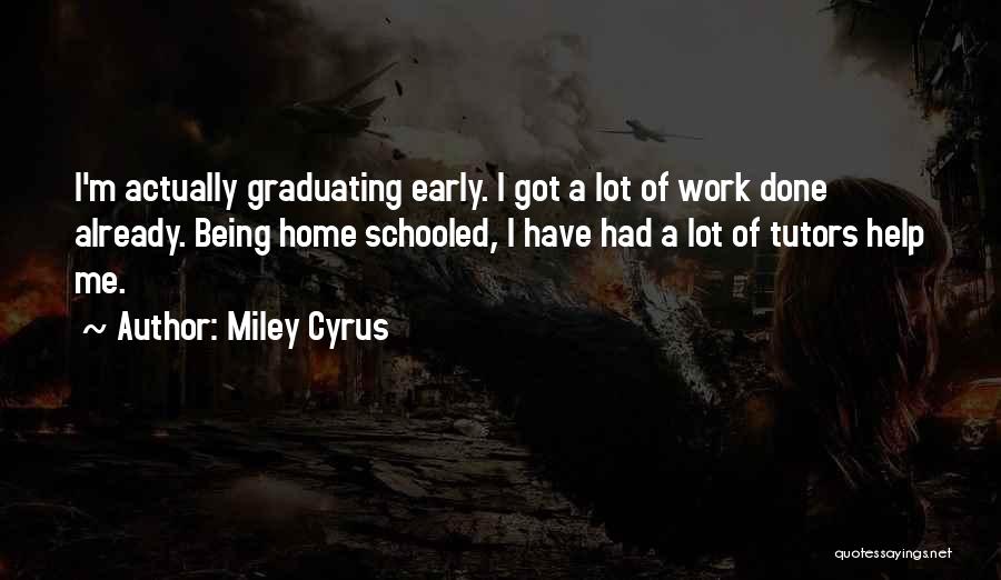 Miley Cyrus Quotes: I'm Actually Graduating Early. I Got A Lot Of Work Done Already. Being Home Schooled, I Have Had A Lot