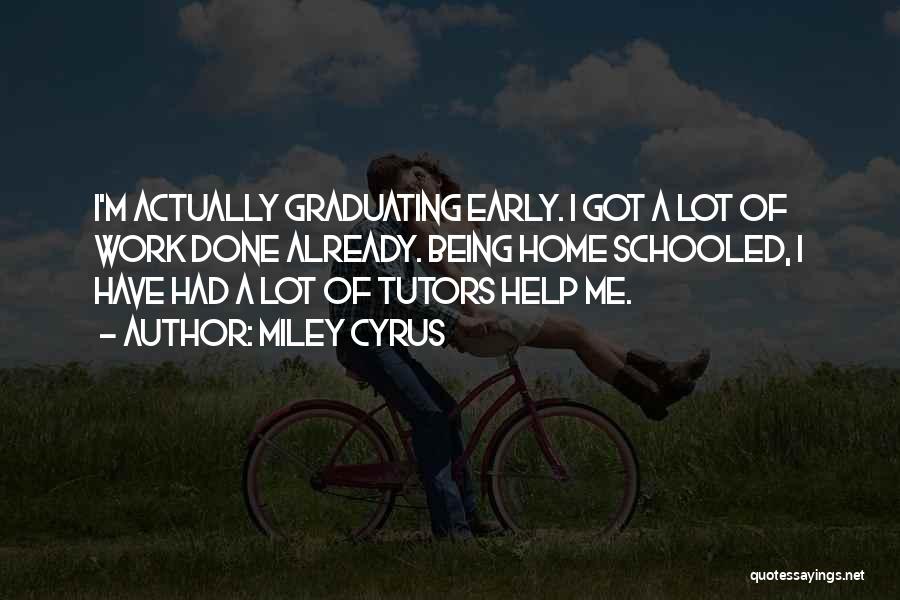 Miley Cyrus Quotes: I'm Actually Graduating Early. I Got A Lot Of Work Done Already. Being Home Schooled, I Have Had A Lot