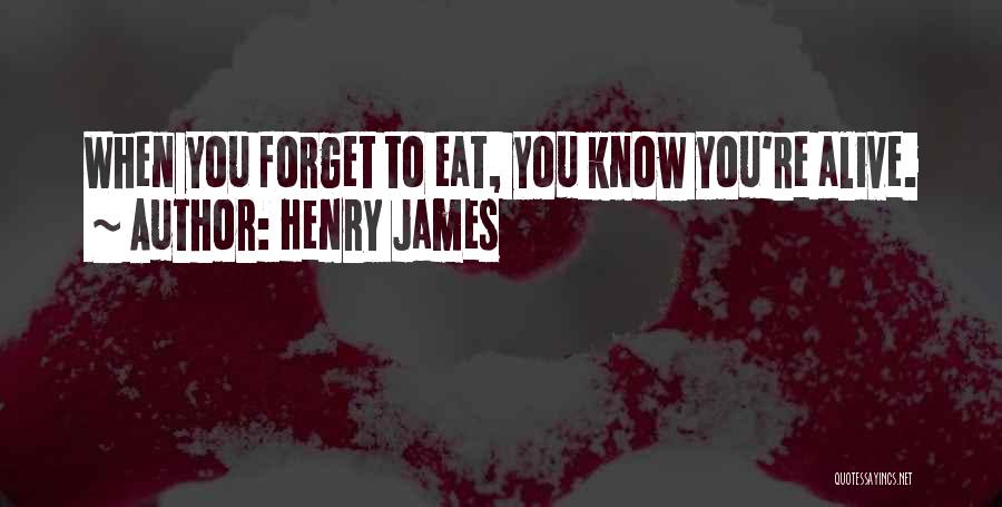 Henry James Quotes: When You Forget To Eat, You Know You're Alive.