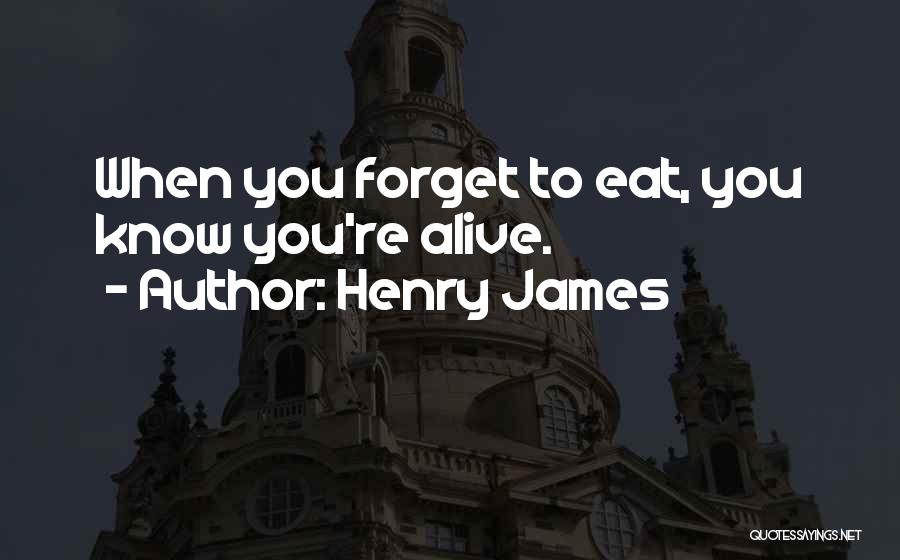 Henry James Quotes: When You Forget To Eat, You Know You're Alive.