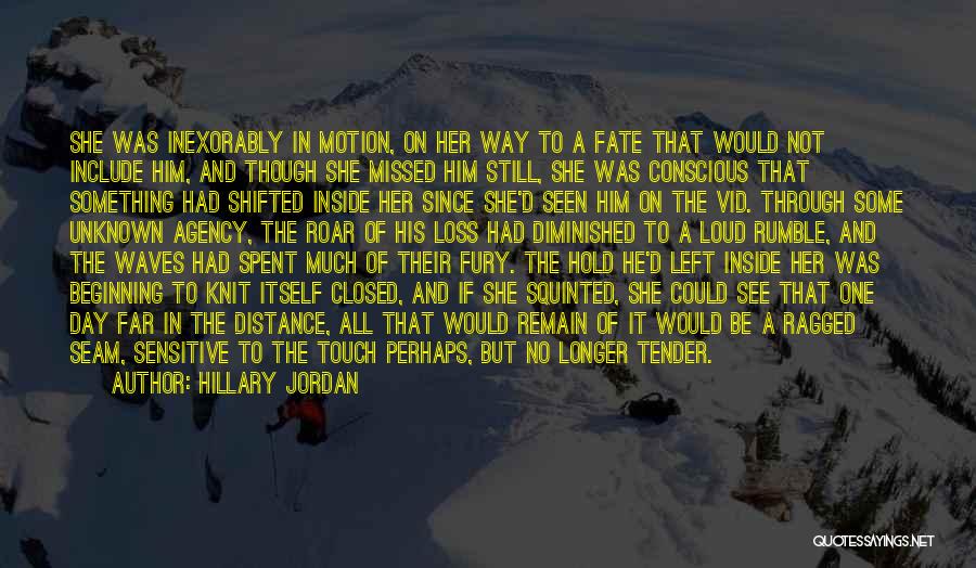 Hillary Jordan Quotes: She Was Inexorably In Motion, On Her Way To A Fate That Would Not Include Him, And Though She Missed