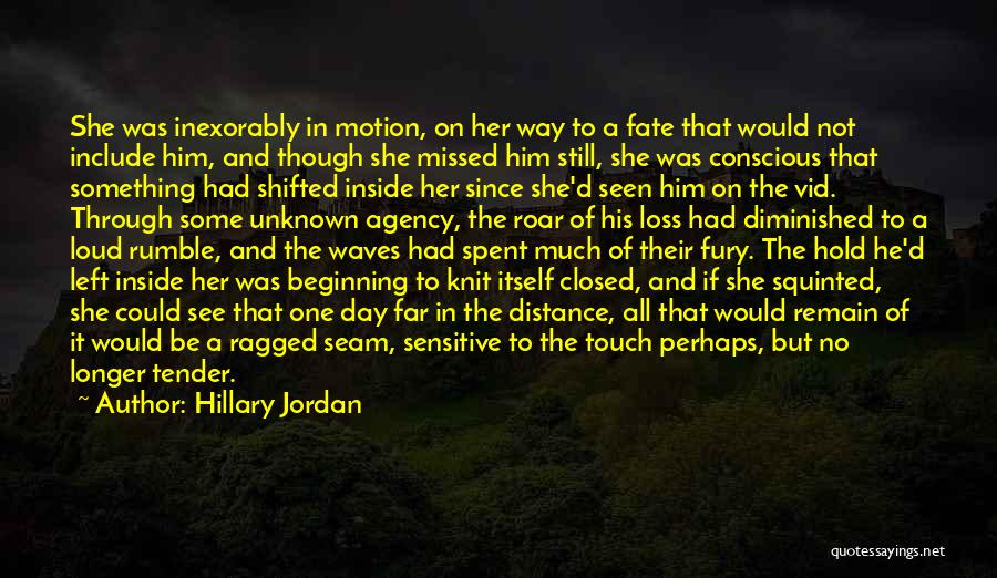 Hillary Jordan Quotes: She Was Inexorably In Motion, On Her Way To A Fate That Would Not Include Him, And Though She Missed