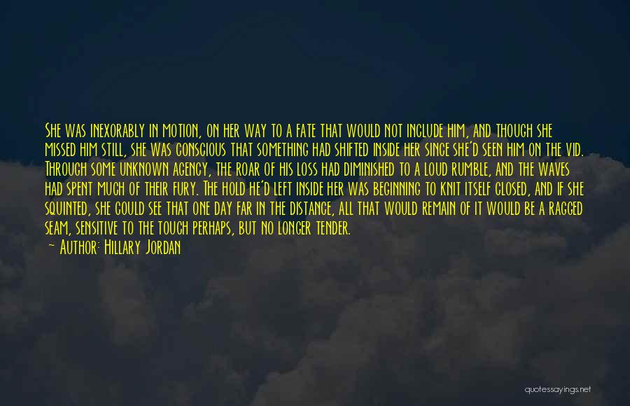 Hillary Jordan Quotes: She Was Inexorably In Motion, On Her Way To A Fate That Would Not Include Him, And Though She Missed