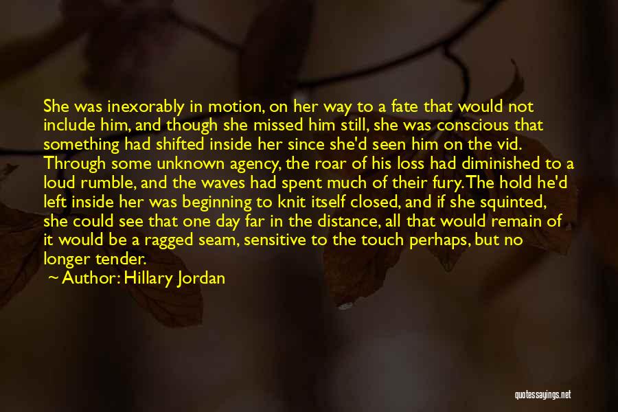 Hillary Jordan Quotes: She Was Inexorably In Motion, On Her Way To A Fate That Would Not Include Him, And Though She Missed