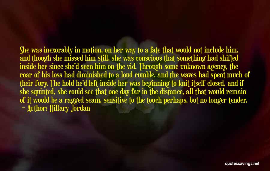Hillary Jordan Quotes: She Was Inexorably In Motion, On Her Way To A Fate That Would Not Include Him, And Though She Missed
