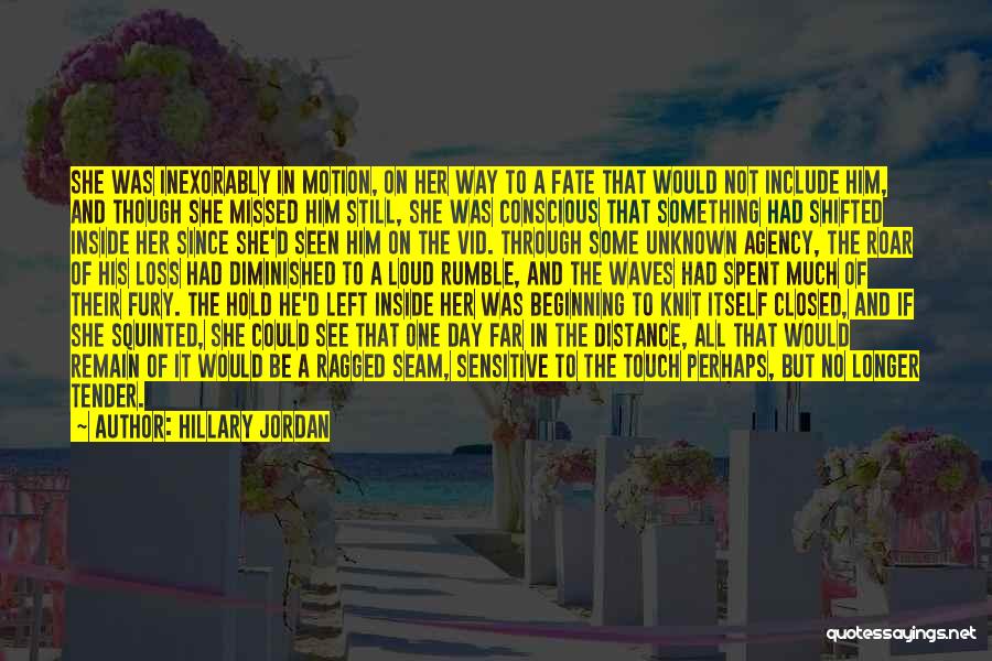Hillary Jordan Quotes: She Was Inexorably In Motion, On Her Way To A Fate That Would Not Include Him, And Though She Missed