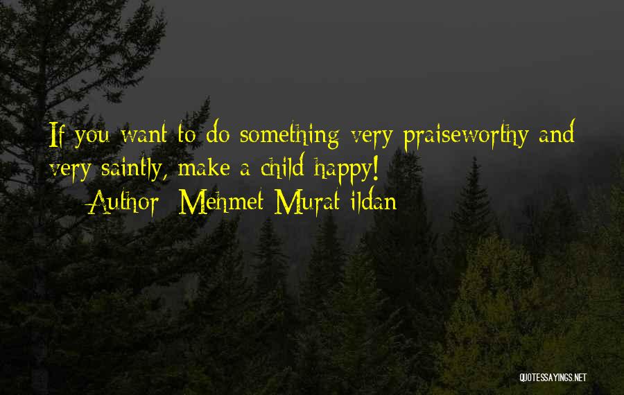 Mehmet Murat Ildan Quotes: If You Want To Do Something Very Praiseworthy And Very Saintly, Make A Child Happy!
