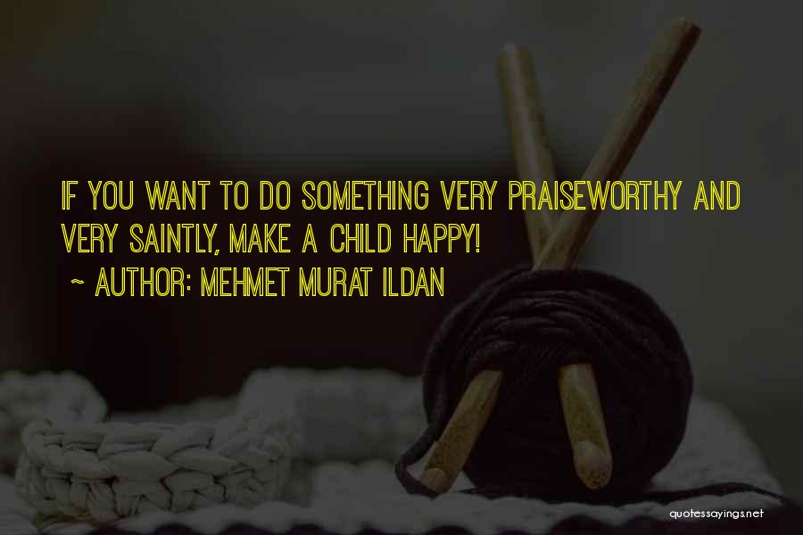 Mehmet Murat Ildan Quotes: If You Want To Do Something Very Praiseworthy And Very Saintly, Make A Child Happy!