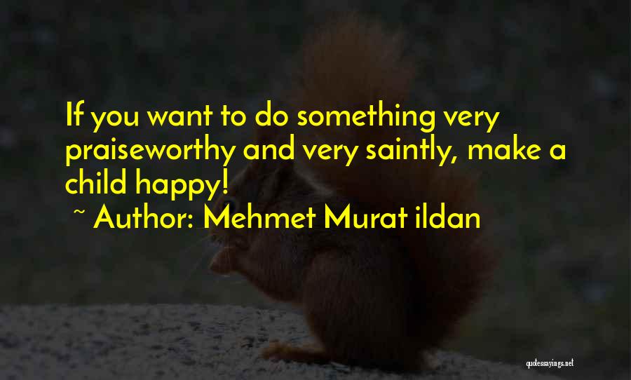 Mehmet Murat Ildan Quotes: If You Want To Do Something Very Praiseworthy And Very Saintly, Make A Child Happy!