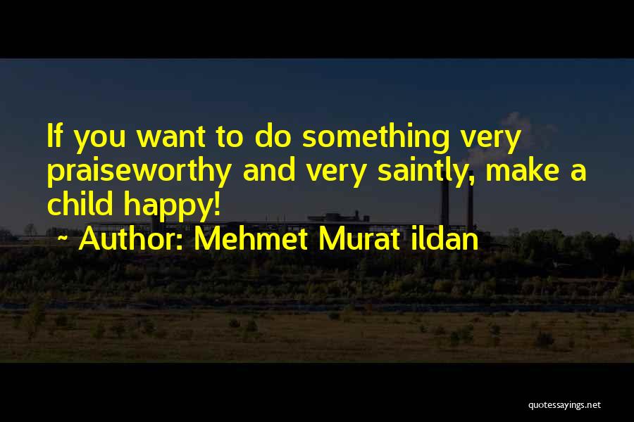 Mehmet Murat Ildan Quotes: If You Want To Do Something Very Praiseworthy And Very Saintly, Make A Child Happy!