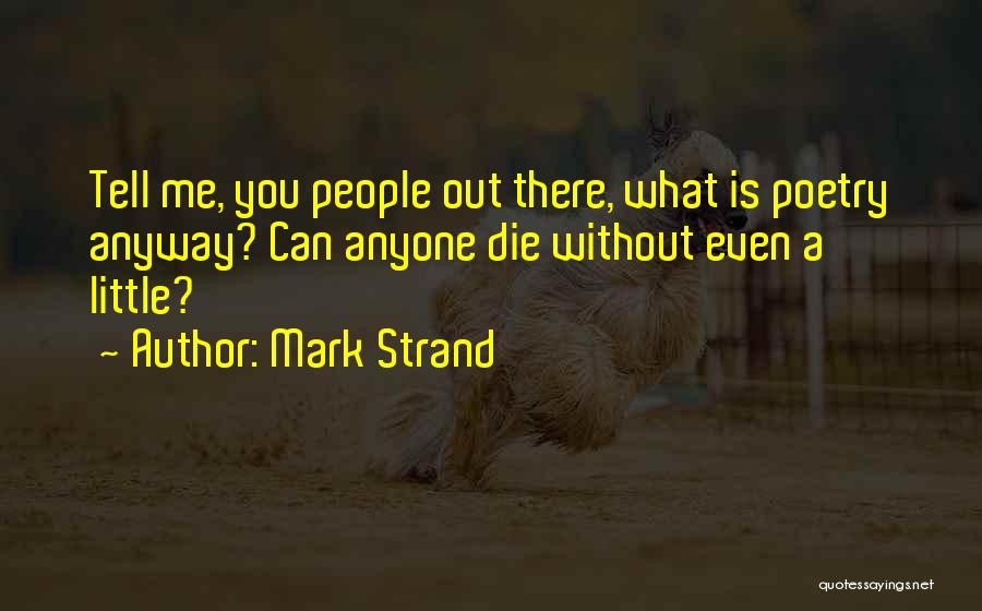Mark Strand Quotes: Tell Me, You People Out There, What Is Poetry Anyway? Can Anyone Die Without Even A Little?